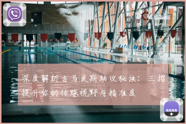 深度解析吉马良斯助攻秘诀：三招提升你的传球视野与精准度