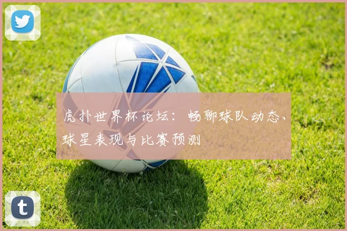 虎扑世界杯论坛：畅聊球队动态、球星表现与比赛预测
