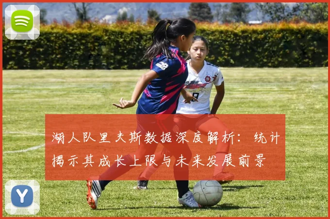 湖人队里夫斯数据深度解析:统计揭示其成长上限与未来发展前景
