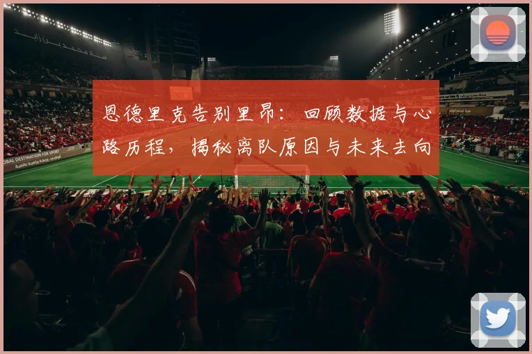 恩德里克告别里昂：回顾数据与心路历程，揭秘离队原因与未来去向