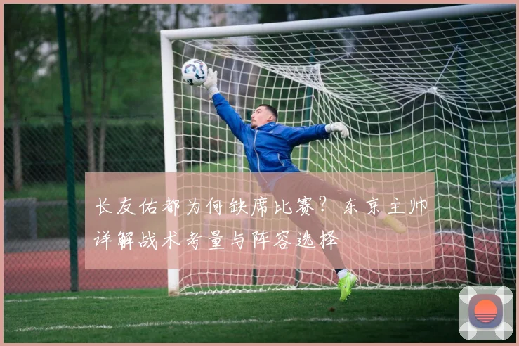 长友佑都为何缺席比赛?东京主帅详解战术考量与阵容选择