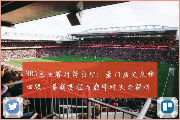 NBA总决赛对阵出炉:豪门历史交锋回顾、最新赛程与巅峰对决全解析