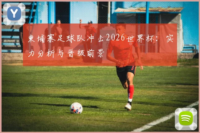柬埔寨足球队冲击2026世界杯：实力分析与晋级前景