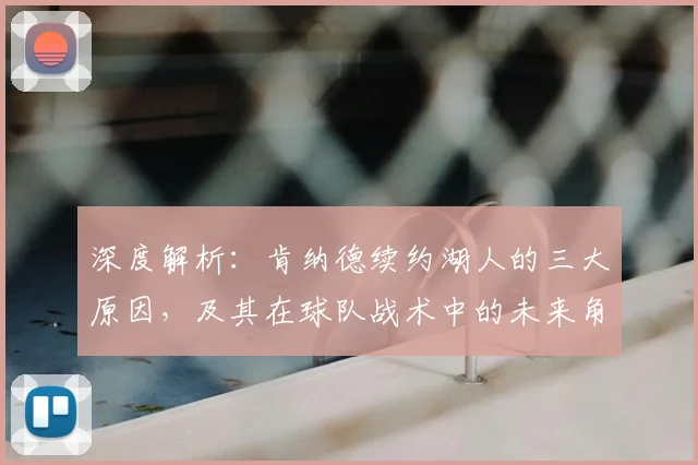 深度解析：肯纳德续约湖人的三大原因，及其在球队战术中的未来角色定位