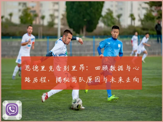 恩德里克告别里昂：回顾数据与心路历程，揭秘离队原因与未来去向
