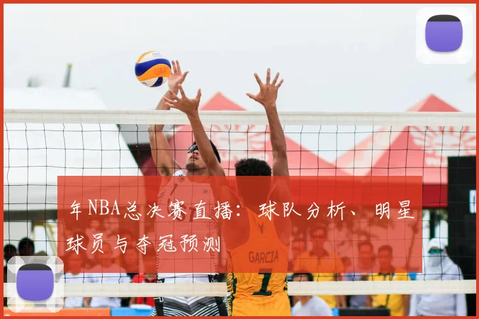 年NBA总决赛直播：球队分析、明星球员与夺冠预测