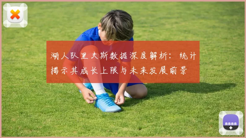 湖人队里夫斯数据深度解析：统计揭示其成长上限与未来发展前景